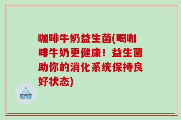咖啡牛奶益生菌(喝咖啡牛奶更健康！益生菌助你的消化系统保持良好状态)