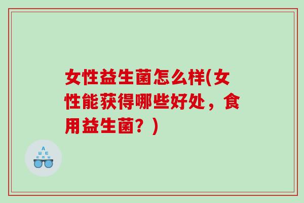 女性益生菌怎么样(女性能获得哪些好处，食用益生菌？)