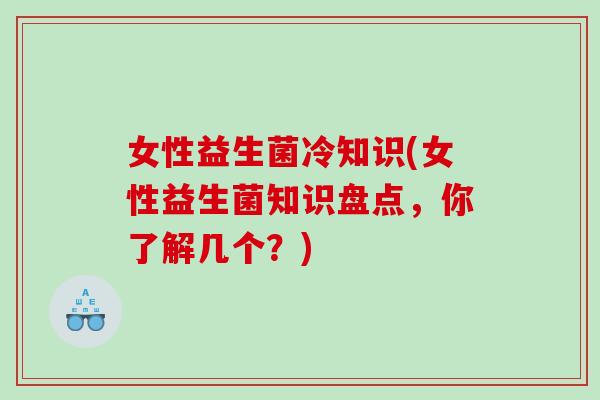女性益生菌冷知识(女性益生菌知识盘点，你了解几个？)