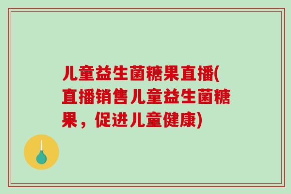 儿童益生菌糖果直播(直播销售儿童益生菌糖果，促进儿童健康)