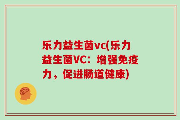 乐力益生菌vc(乐力益生菌VC：增强免疫力，促进肠道健康)