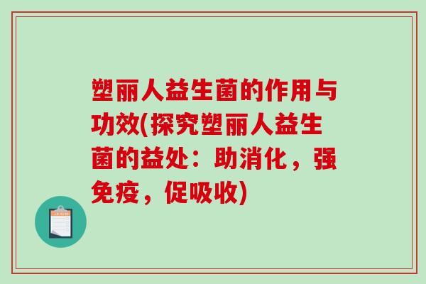 塑丽人益生菌的作用与功效(探究塑丽人益生菌的益处：助消化，强免疫，促吸收)