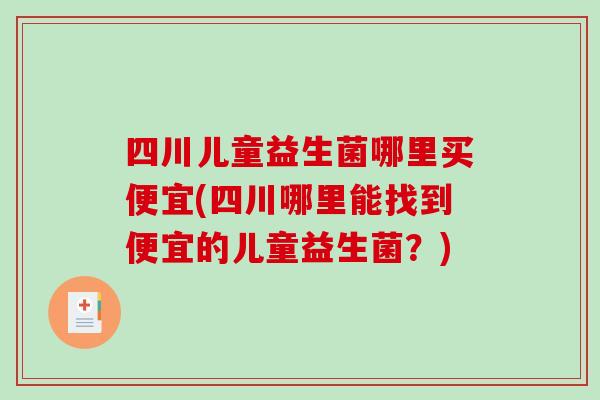 四川儿童益生菌哪里买便宜(四川哪里能找到便宜的儿童益生菌？)