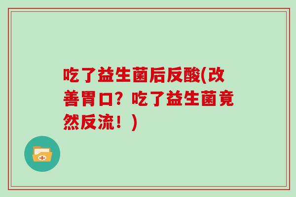 吃了益生菌后反酸(改善胃口?吃了益生菌竟然反流!) 吃了益生菌后反酸(改善胃口?吃了益生菌竟然反流!)