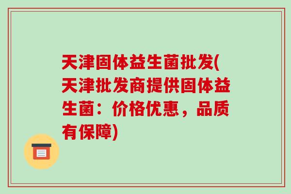 天津固体益生菌批发(天津批发商提供固体益生菌：价格优惠，品质有保障)