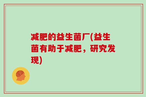 的益生菌厂(益生菌有助于,研究发现) 的益生菌厂(益生菌有助于,研究发现)