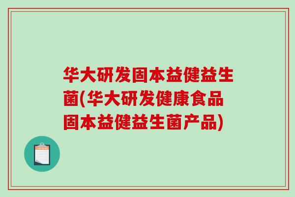 华大研发固本益健益生菌(华大研发健康食品固本益健益生菌产品) 华大研发固本益健益生菌(华大研发健康食品固本益健益生菌产品)