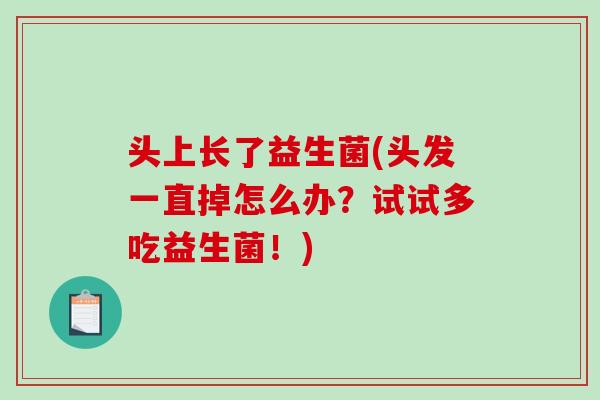 头上长了益生菌(头发一直掉怎么办？试试多吃益生菌！)
