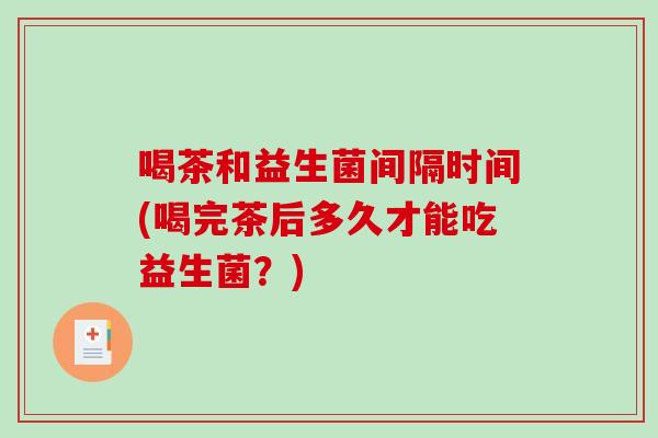 喝茶和益生菌间隔时间(喝完茶后多久才能吃益生菌？)