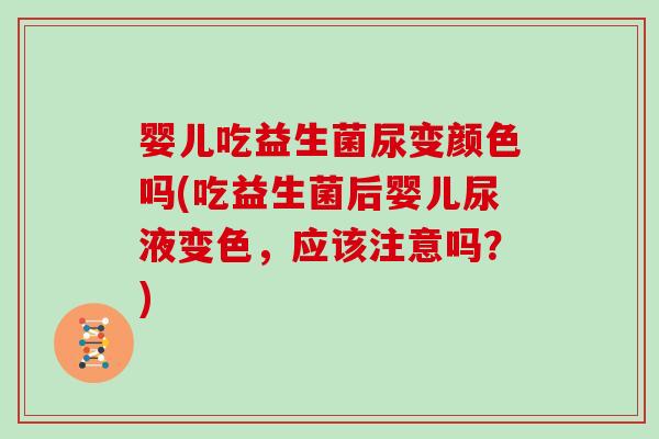 婴儿吃益生菌尿变颜色吗(吃益生菌后婴儿尿液变色，应该注意吗？)
