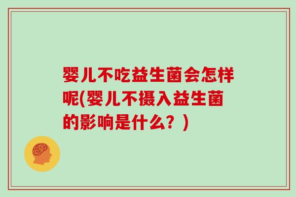 婴儿不吃益生菌会怎样呢(婴儿不摄入益生菌的影响是什么？)