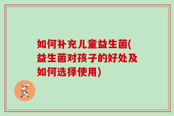 如何补充儿童益生菌(益生菌对孩子的好处及如何选择使用)