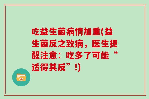 吃益生菌病情加重(益生菌反之致病，医生提醒注意：吃多了可能“适得其反”!)