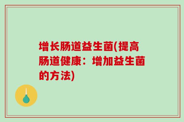 增长肠道益生菌(提高肠道健康：增加益生菌的方法)