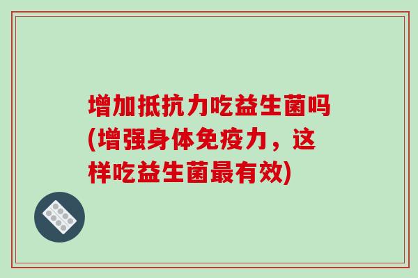 增加抵抗力吃益生菌吗(增强身体免疫力，这样吃益生菌最有效)