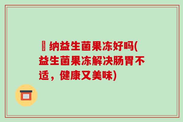 娸纳益生菌果冻好吗(益生菌果冻解决肠胃不适，健康又美味)