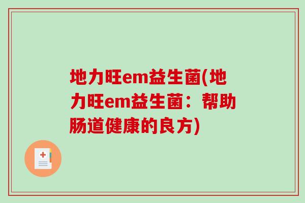 地力旺em益生菌(地力旺em益生菌:帮助肠道健康的良方) 地力旺em益生菌(地力旺em益生菌:帮助肠道健康的良方)