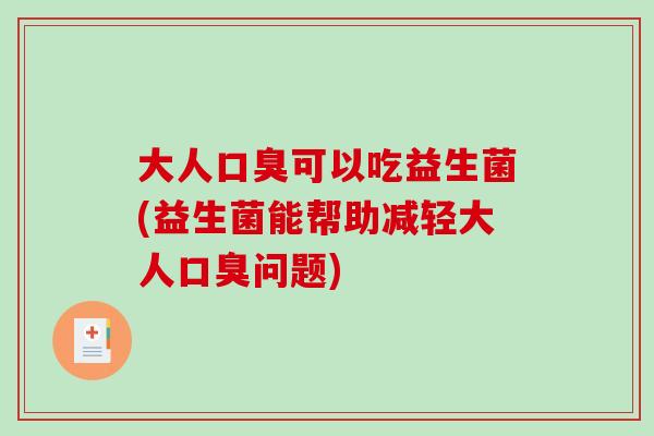 大人口臭可以吃益生菌(益生菌能帮助减轻大人口臭问题)