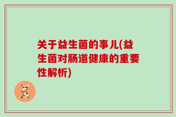 关于益生菌的事儿(益生菌对肠道健康的重要性解析)