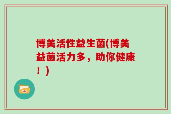 博美活性益生菌(博美益菌活力多,助你健康!) 博美活性益生菌(博美益菌活力多,助你健康!)