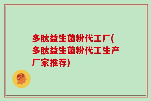 多肽益生菌粉代工厂(多肽益生菌粉代工生产厂家推荐)