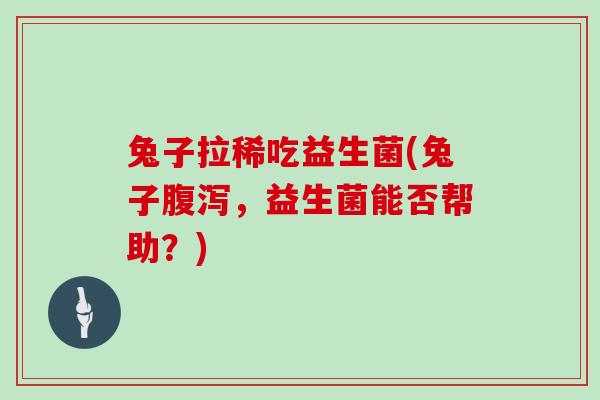 兔子拉稀吃益生菌(兔子,益生菌能否帮助?) 兔子拉稀吃益生菌(兔子,益生菌能否帮助?)