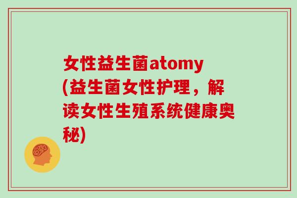 女性益生菌atomy(益生菌女性护理，解读女性生殖系统健康奥秘)