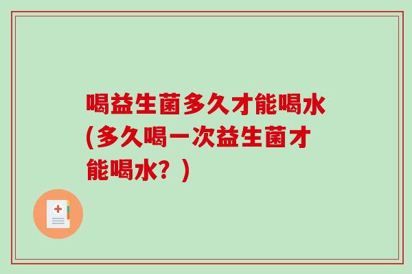 喝益生菌多久才能喝水(多久喝一次益生菌才能喝水？)