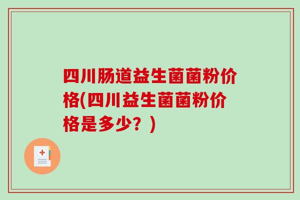 四川肠道益生菌菌粉价格(四川益生菌菌粉价格是多少？)