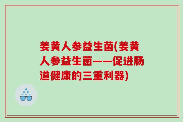 姜黄人参益生菌(姜黄人参益生菌——促进肠道健康的三重利器) 姜黄人参益生菌(姜黄人参益生菌——促进肠道健康的三重利器)