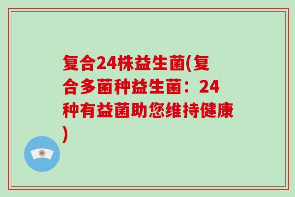 复合24株益生菌(复合多菌种益生菌：24种有益菌助您维持健康)