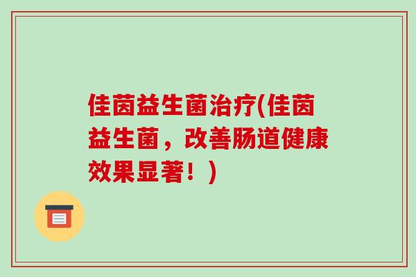 佳茵益生菌治疗(佳茵益生菌，改善肠道健康效果显著！)