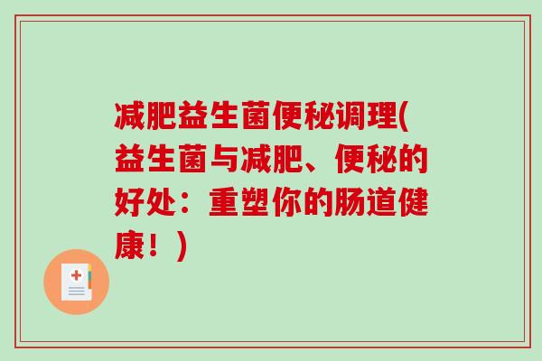 减肥益生菌便秘调理(益生菌与减肥、便秘的好处：重塑你的肠道健康！)