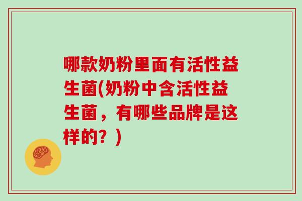 哪款奶粉里面有活性益生菌(奶粉中含活性益生菌，有哪些品牌是这样的？)
