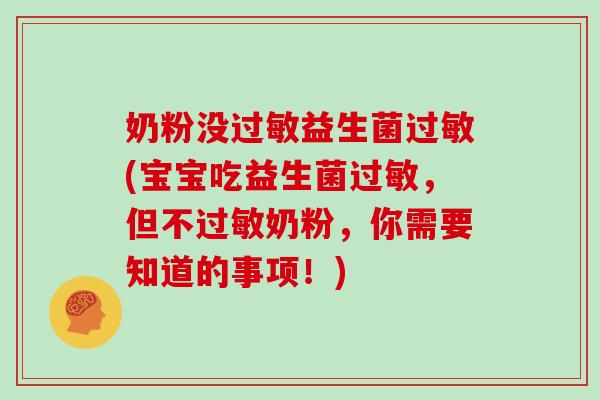 奶粉没过敏益生菌过敏(宝宝吃益生菌过敏，但不过敏奶粉，你需要知道的事项！)