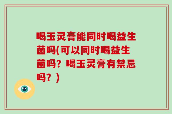 喝玉灵膏能同时喝益生菌吗(可以同时喝益生菌吗?喝玉灵膏有禁忌吗?) 喝玉灵膏能同时喝益生菌吗(可以同时喝益生菌吗?喝玉灵膏有禁忌吗?)