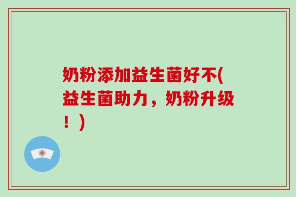 奶粉添加益生菌好不(益生菌助力,奶粉升级!) 奶粉添加益生菌好不(益生菌助力,奶粉升级!)