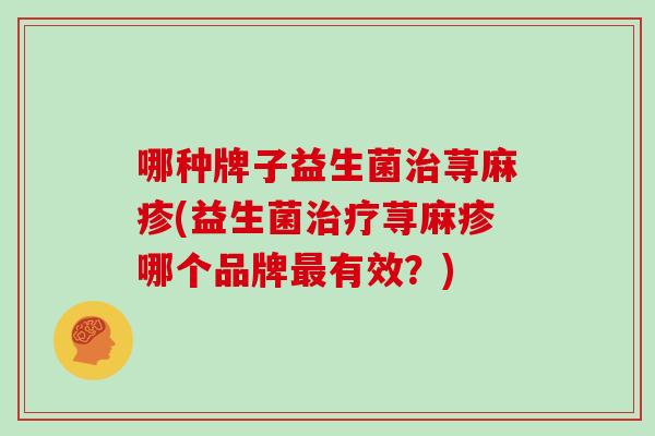 哪种牌子益生菌荨麻疹(益生菌荨麻疹哪个品牌有效？)