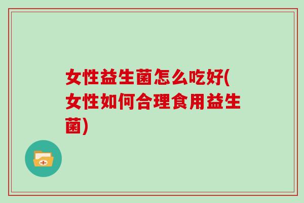 女性益生菌怎么吃好(女性如何合理食用益生菌)