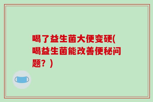 喝了益生菌大便变硬(喝益生菌能改善便秘问题？)