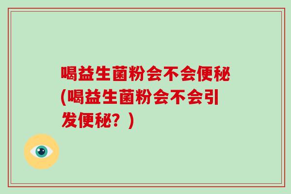 喝益生菌粉会不会便秘(喝益生菌粉会不会引发便秘？)