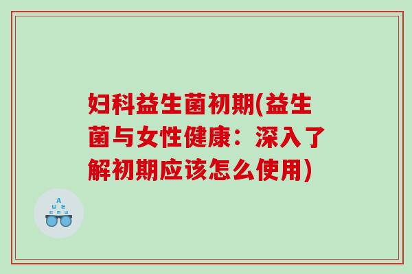 益生菌初期(益生菌与女性健康：深入了解初期应该怎么使用)
