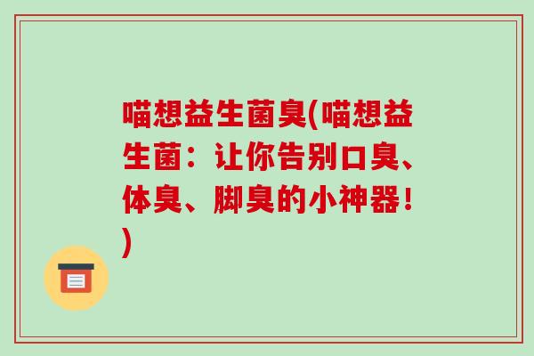 喵想益生菌臭(喵想益生菌：让你告别口臭、体臭、脚臭的小神器！)