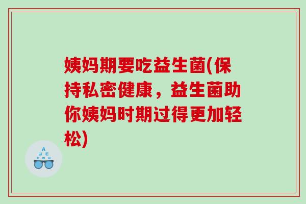 姨妈期要吃益生菌(保持私密健康，益生菌助你姨妈时期过得更加轻松)