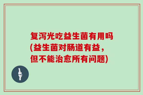 复泻光吃益生菌有用吗(益生菌对肠道有益，但不能治愈所有问题)