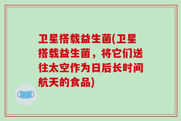 卫星搭载益生菌(卫星搭载益生菌，将它们送往太空作为日后长时间航天的食品)