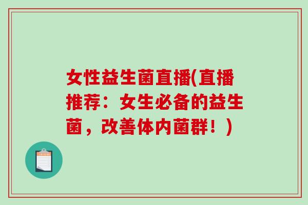 女性益生菌直播(直播推荐：女生必备的益生菌，改善体内菌群！)
