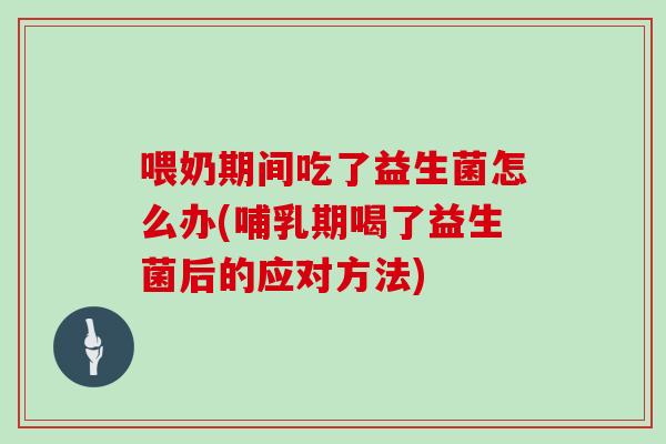 喂奶期间吃了益生菌怎么办(哺乳期喝了益生菌后的应对方法)