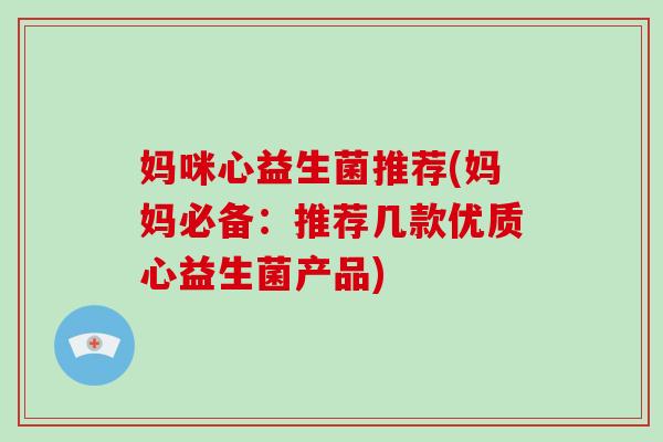 妈咪心益生菌推荐(妈妈必备：推荐几款优质心益生菌产品)