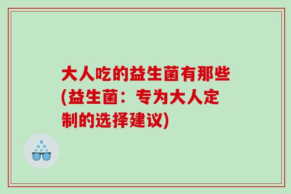 大人吃的益生菌有那些(益生菌：专为大人定制的选择建议)